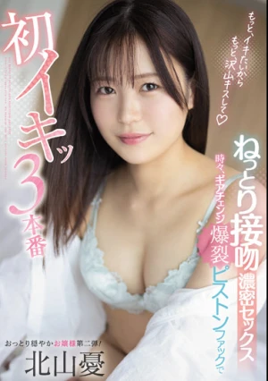 ねっとり接吻濃密セックス 時々、ギアチェンジ爆裂ピストンファックで初イキッ3本番 北山憂