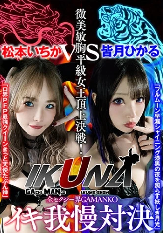 『IKUNA#1.0 』いつもイキ潮まくるAVスター競演＜イキガマン狂い＞絶頂決戦！イキガマンの果てに手にする絶頂は恍惚か！失神か！失禁か！最高の絶頂女王は誰だ！全セクシー界GAMANKO最強対決！微美敏胸平級女王頂上決戦！「ロ界PFP最強クイーン きっと天使たぶん神」松本いちかvs「フルムーン早漏シャイニング 漆黒の夜を照らす妖しき月光」皆月ひかる