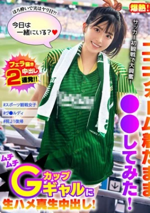 爆熱！爆エロ！スポーツ観戦してユニフォーム着たまま○○してみた！サッカー初観戦で大興奮！ムチムチGカップギャルに生ハメ真生中出し！わか