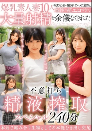 爆乳素人妻10人の恥じらう姿に騙されてハメた結果、本性が超エロすぎて大量射精を余儀なくされた不意打ち精液搾取スペシャル240分