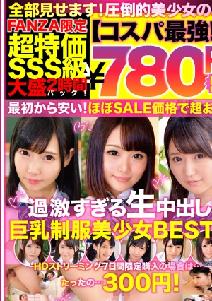 【コスパ最強780円DXBOX】過激すぎる生中出し巨乳制服美少女BEST6