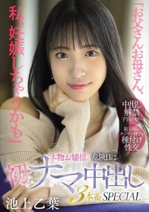 「お父さんお母さん、私、妊娠しちゃうかも」本物お嬢様の危険日に初ナマ中出し3本番SPECIAL 池上乙葉