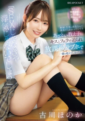 「SEXじゃなきゃ浮気じゃないでしょ？」教師と生徒の浮気なんて最低だとわかっていてもあざとい教え子にキスとフェラで迫られ放課後ラブホで一線を超えてしまった俺。 古川ほのか