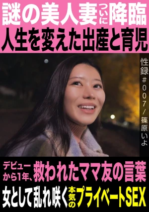 性録＃007/篠原いよ/謎の美人妻ついに降臨/人生を変えた出産と育児/デビューから1年、救われたママ友の言葉/女として乱れ咲く本気のプライベートSEX