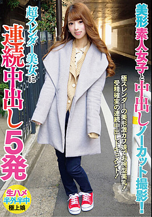 美形素人女子と中出しノーカット撮影！超スレンダー美女に連続中出し5発