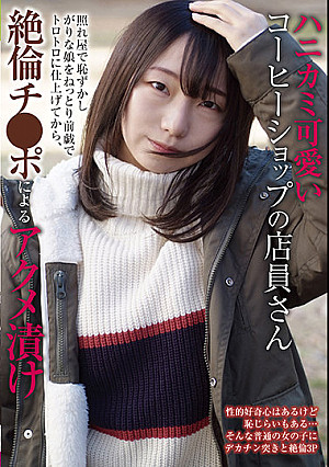 ハニカミ可愛いコーヒーショップの店員さん 照れ屋で恥ずかしがりな娘をねっとり前戯でトロトロに仕上げてから、絶倫チ●ポによるアクメ漬け