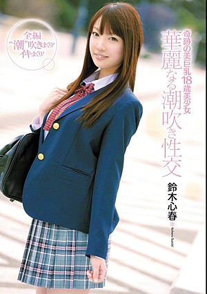 奇跡の美巨乳18歳美少女 華麗なる潮吹き性交 鈴木心春