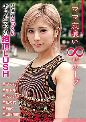 ママ友喰い 無限ループ vol.6 りりあ M気質ごっくんギャルママの絶頂LUSH