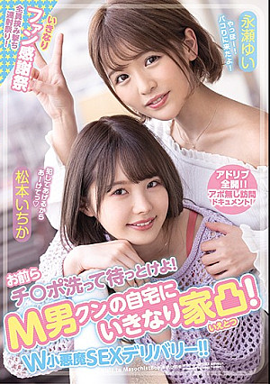 お前らチ○ポ洗って待っとけよ！ M男クンの自宅にいきなり家凸！ W小悪魔SEXデリバリー！！ 松本いちか 永瀬ゆい